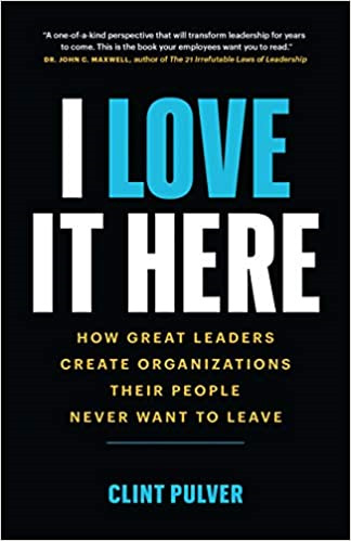 I Love It Here: How Great Leaders Create Organizations Their People Never Want to Leave 